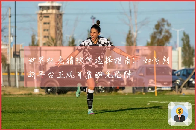 世界杯竞猜软件选择指南：如何判断平台正规可靠避免陷阱