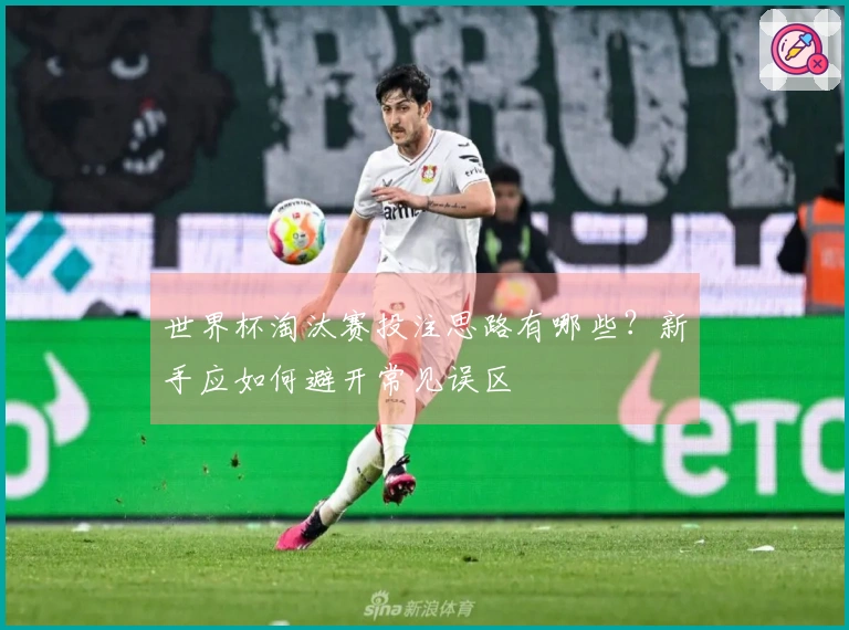 世界杯淘汰赛投注思路有哪些？新手应如何避开常见误区