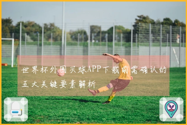世界杯外围买球APP下载前需确认的五大关键要素解析