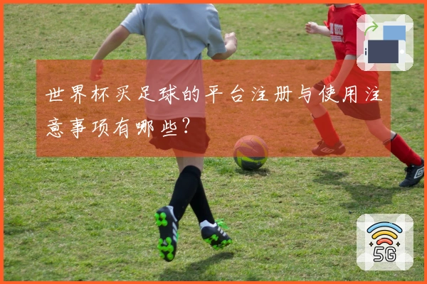 世界杯买足球的平台注册与使用注意事项有哪些？